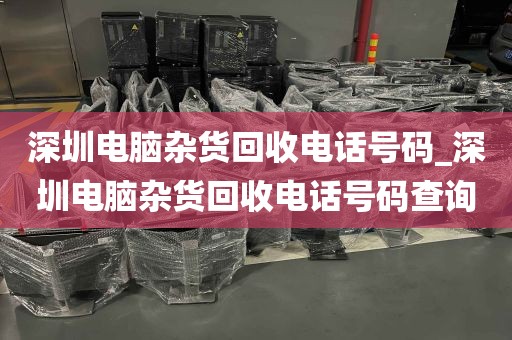 深圳电脑杂货回收电话号码_深圳电脑杂货回收电话号码查询