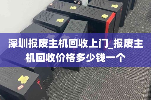 深圳报废主机回收上门_报废主机回收价格多少钱一个