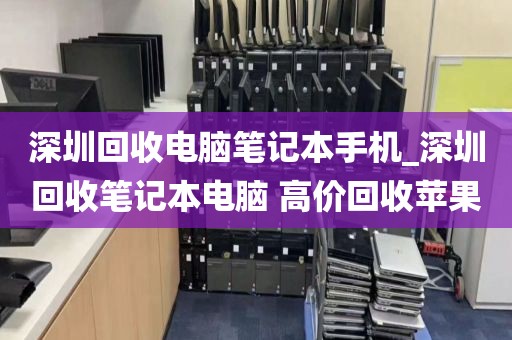 深圳回收电脑笔记本手机_深圳回收笔记本电脑 高价回收苹果