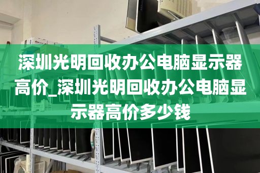 深圳光明回收办公电脑显示器高价_深圳光明回收办公电脑显示器高价多少钱