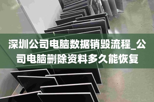 深圳公司电脑数据销毁流程_公司电脑删除资料多久能恢复