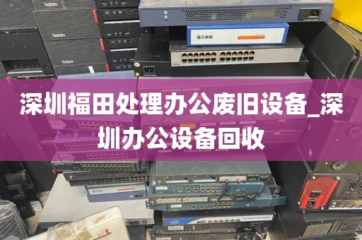 深圳福田处理办公废旧设备_深圳办公设备回收