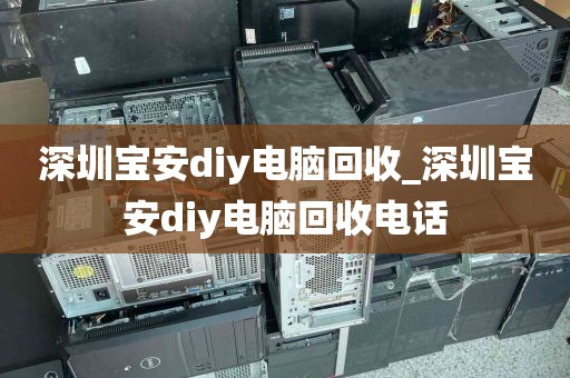 深圳宝安diy电脑回收_深圳宝安diy电脑回收电话