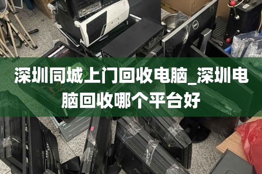 深圳同城上门回收电脑_深圳电脑回收哪个平台好