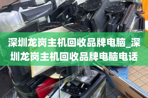 深圳龙岗主机回收品牌电脑_深圳龙岗主机回收品牌电脑电话