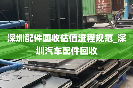 深圳配件回收估值流程规范_深圳汽车配件回收