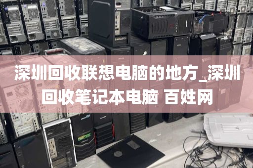 深圳回收联想电脑的地方_深圳回收笔记本电脑 百姓网