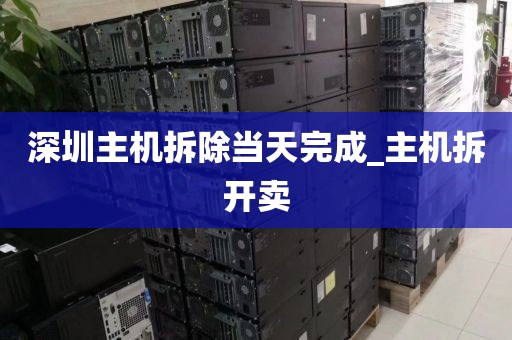 深圳主机拆除当天完成_主机拆开卖