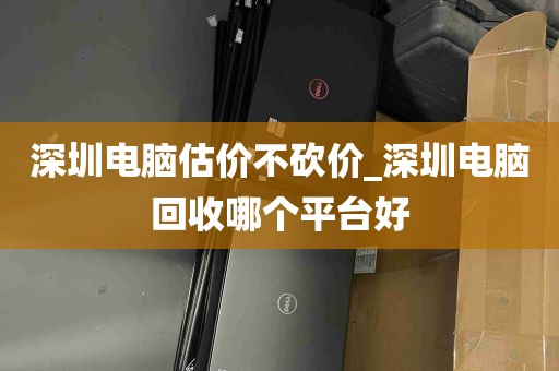 深圳电脑估价不砍价_深圳电脑回收哪个平台好