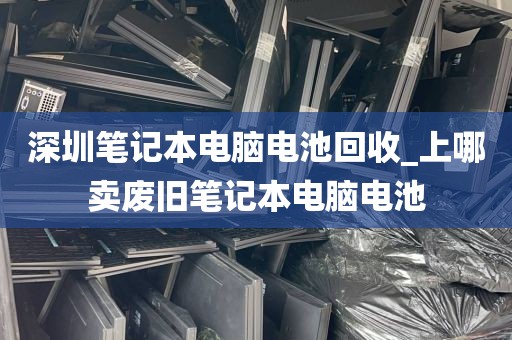 深圳笔记本电脑电池回收_上哪卖废旧笔记本电脑电池