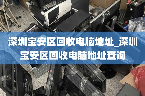深圳宝安区回收电脑地址_深圳宝安区回收电脑地址查询