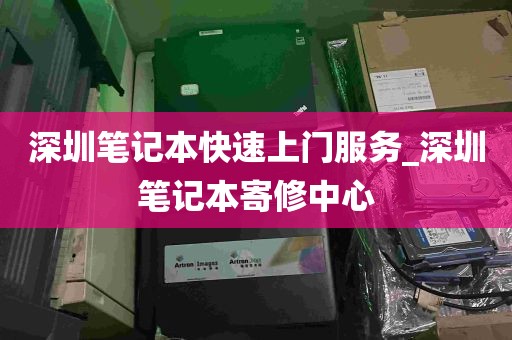 深圳笔记本快速上门服务_深圳笔记本寄修中心