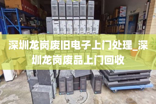 深圳龙岗废旧电子上门处理_深圳龙岗废品上门回收