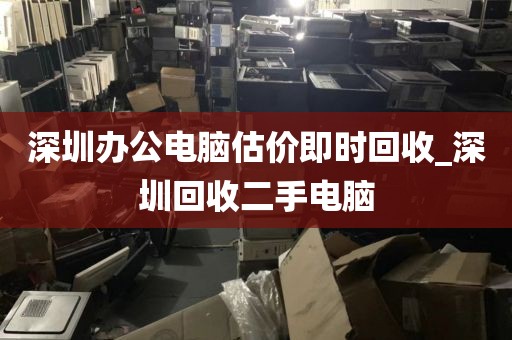 深圳办公电脑估价即时回收_深圳回收二手电脑
