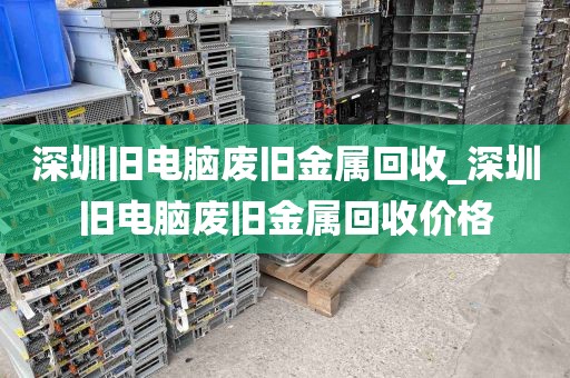 深圳旧电脑废旧金属回收_深圳旧电脑废旧金属回收价格