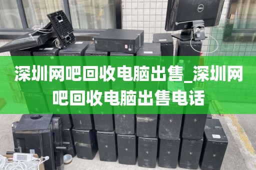 深圳网吧回收电脑出售_深圳网吧回收电脑出售电话