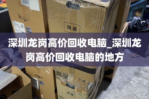 深圳龙岗高价回收电脑_深圳龙岗高价回收电脑的地方