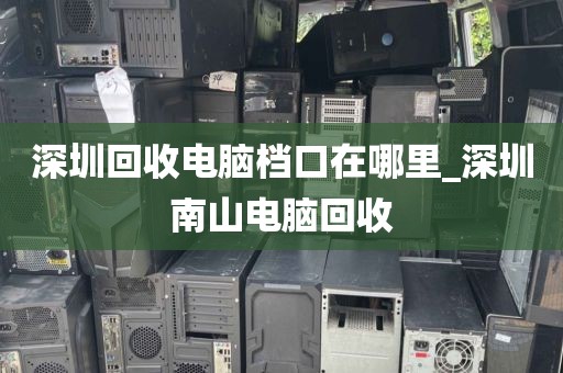 深圳回收电脑档口在哪里_深圳南山电脑回收