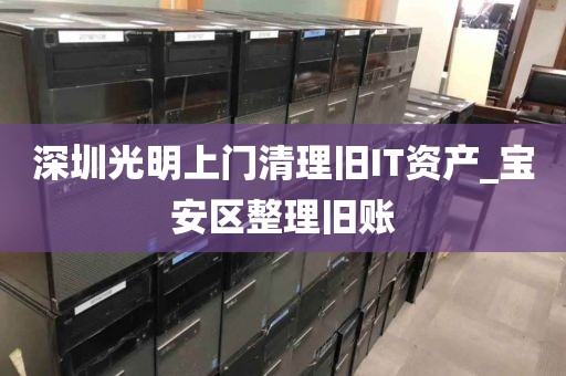 深圳光明上门清理旧IT资产_宝安区整理旧账