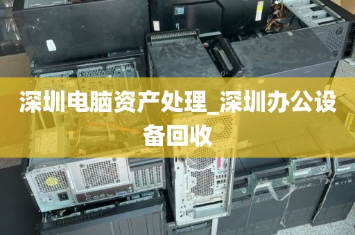深圳电脑资产处理_深圳办公设备回收