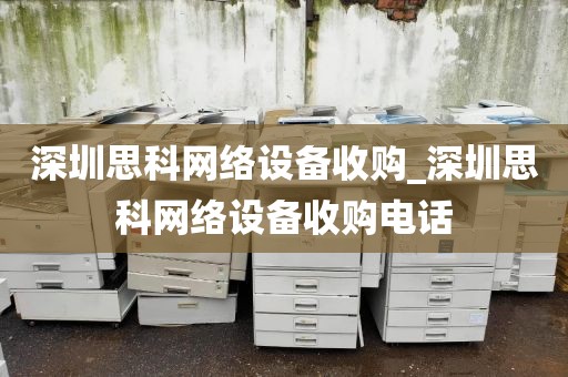 深圳思科网络设备收购_深圳思科网络设备收购电话