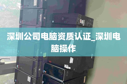 深圳公司电脑资质认证_深圳电脑操作