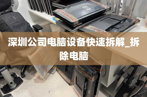 深圳公司电脑设备快速拆解_拆除电脑