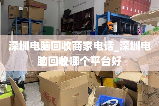 深圳电脑回收商家电话_深圳电脑回收哪个平台好