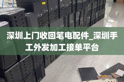 深圳上门收回笔电配件_深圳手工外发加工接单平台