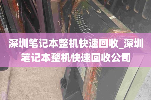深圳笔记本整机快速回收_深圳笔记本整机快速回收公司