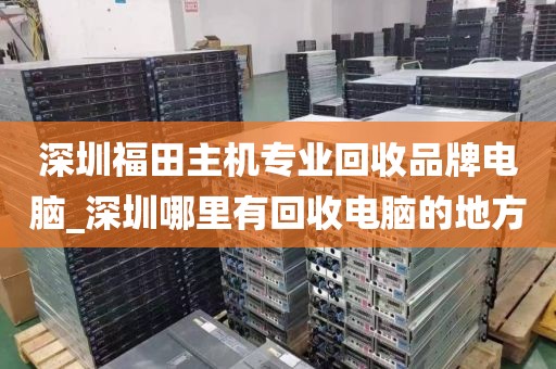 深圳福田主机专业回收品牌电脑_深圳哪里有回收电脑的地方