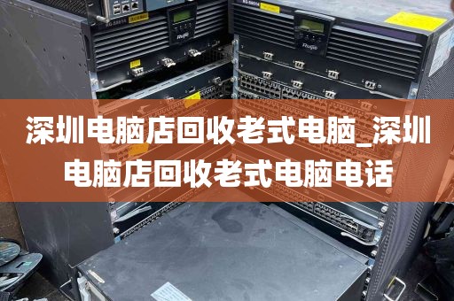 深圳电脑店回收老式电脑_深圳电脑店回收老式电脑电话
