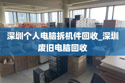 深圳个人电脑拆机件回收_深圳废旧电脑回收