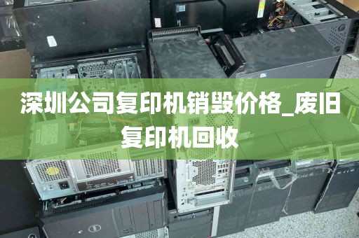 深圳公司复印机销毁价格_废旧复印机回收