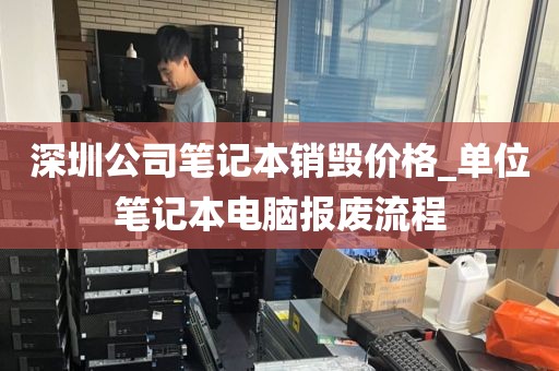 深圳公司笔记本销毁价格_单位笔记本电脑报废流程