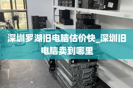 深圳罗湖旧电脑估价快_深圳旧电脑卖到哪里