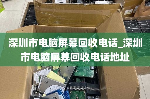 深圳市电脑屏幕回收电话_深圳市电脑屏幕回收电话地址