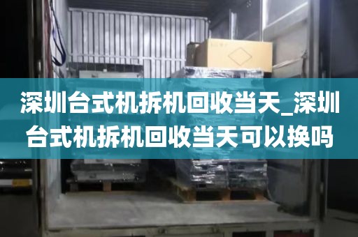 深圳台式机拆机回收当天_深圳台式机拆机回收当天可以换吗