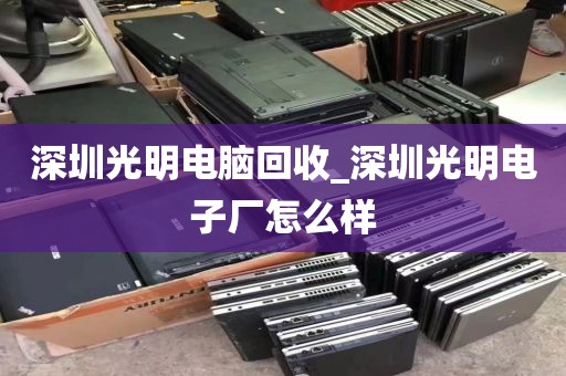 深圳光明电脑回收_深圳光明电子厂怎么样