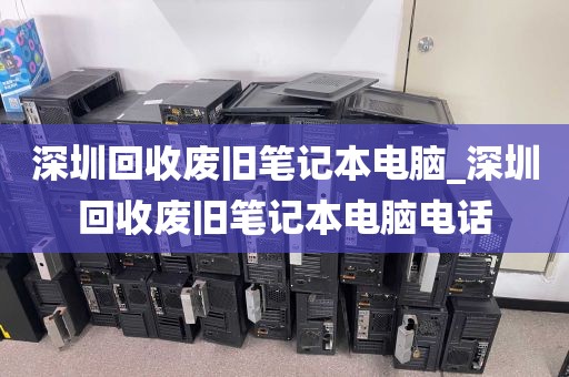 深圳回收废旧笔记本电脑_深圳回收废旧笔记本电脑电话
