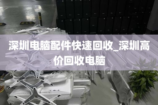 深圳电脑配件快速回收_深圳高价回收电脑