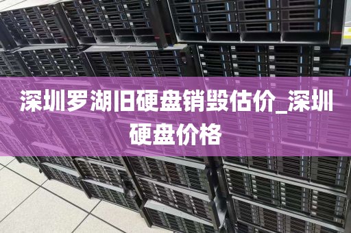 深圳罗湖旧硬盘销毁估价_深圳硬盘价格