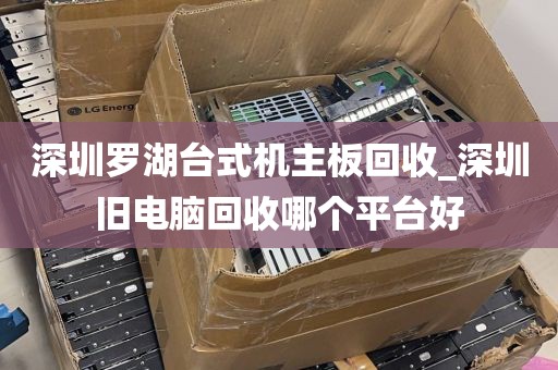 深圳罗湖台式机主板回收_深圳旧电脑回收哪个平台好