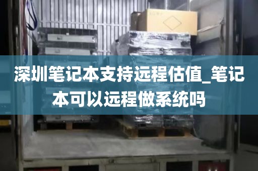 深圳笔记本支持远程估值_笔记本可以远程做系统吗