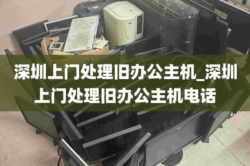 深圳上门处理旧办公主机_深圳上门处理旧办公主机电话