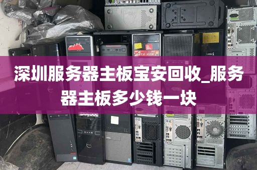 深圳服务器主板宝安回收_服务器主板多少钱一块