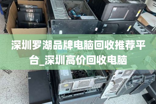 深圳罗湖品牌电脑回收推荐平台_深圳高价回收电脑