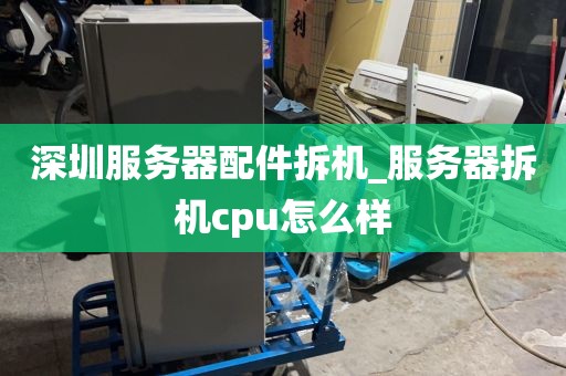 深圳服务器配件拆机_服务器拆机cpu怎么样