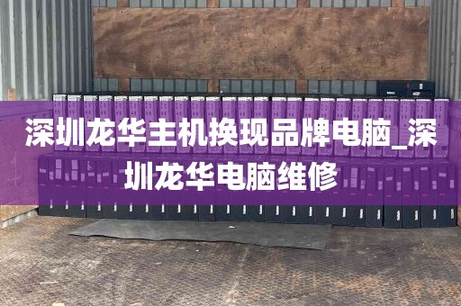 深圳龙华主机换现品牌电脑_深圳龙华电脑维修