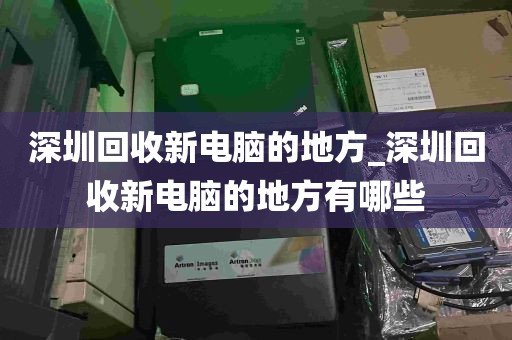 深圳回收新电脑的地方_深圳回收新电脑的地方有哪些